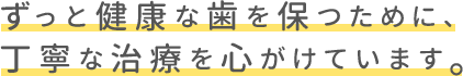 ずっと健康な歯を保つために、丁寧な治療を心がけています。